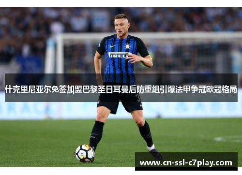 什克里尼亚尔免签加盟巴黎圣日耳曼后防重组引爆法甲争冠欧冠格局 什克里尼亚尔免签加盟巴黎圣日耳曼后防重组引爆法甲争冠欧冠格局