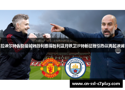 拉波尔特告别曼城转投利雅得胜利蓝月铁卫沙特新征程引热议再起波澜