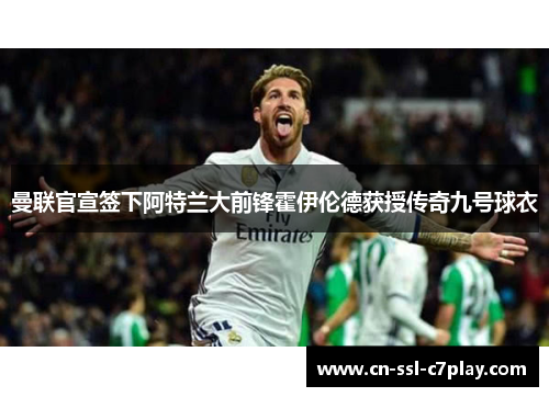 曼联官宣签下阿特兰大前锋霍伊伦德获授传奇九号球衣