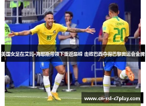美国女足在艾玛·海耶斯带领下重返巅峰 击败巴西夺得巴黎奥运会金牌 美国女足在艾玛·海耶斯带领下重返巅峰 击败巴西夺得巴黎奥运会金牌