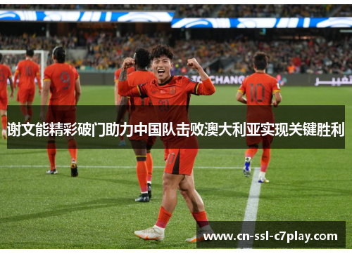 谢文能精彩破门助力中国队击败澳大利亚实现关键胜利 谢文能精彩破门助力中国队击败澳大利亚实现关键胜利