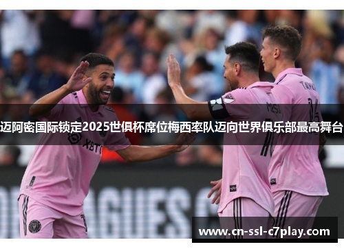 迈阿密国际锁定2025世俱杯席位梅西率队迈向世界俱乐部最高舞台