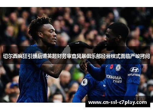 切尔西疯狂引援后遭英超财务审查风暴俱乐部经营模式面临严峻拷问 切尔西疯狂引援后遭英超财务审查风暴俱乐部经营模式面临严峻拷问