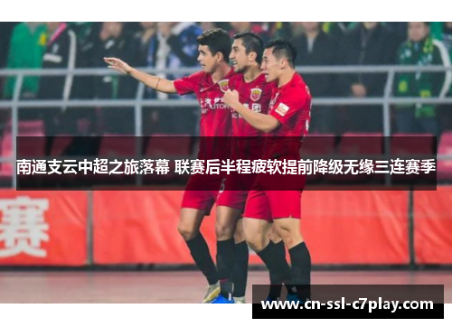 南通支云中超之旅落幕 联赛后半程疲软提前降级无缘三连赛季 南通支云中超之旅落幕 联赛后半程疲软提前降级无缘三连赛季