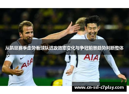 从凯恩赛季走势看球队进攻效率变化与争冠前景趋势判断整体 从凯恩赛季走势看球队进攻效率变化与争冠前景趋势判断整体