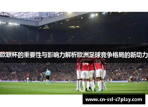 欧联杯的重要性与影响力解析欧洲足球竞争格局的新动力 欧联杯的重要性与影响力解析欧洲足球竞争格局的新动力