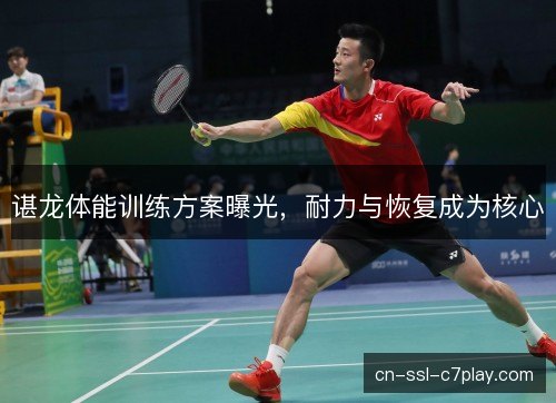 谌龙体能训练方案曝光，耐力与恢复成为核心