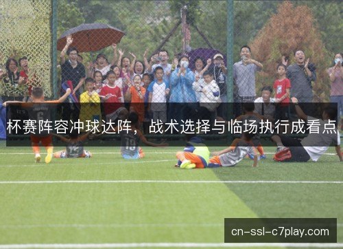杯赛阵容冲球达阵，战术选择与临场执行成看点